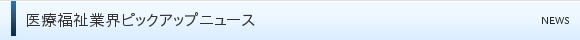 医療福祉業界ピックアップニュース